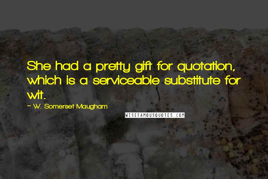 W. Somerset Maugham Quotes: She had a pretty gift for quotation, which is a serviceable substitute for wit.