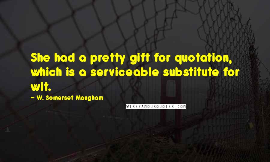 W. Somerset Maugham Quotes: She had a pretty gift for quotation, which is a serviceable substitute for wit.