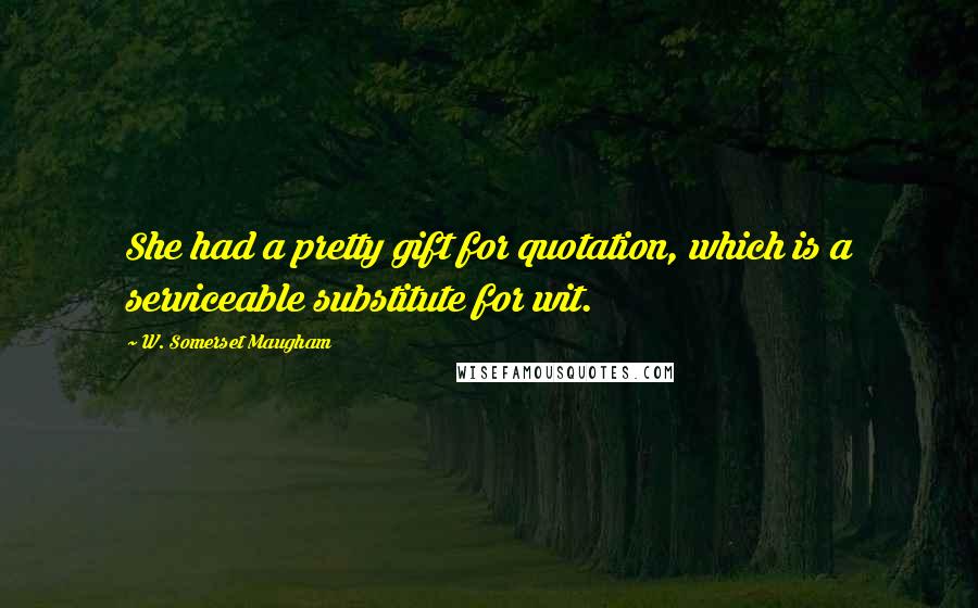 W. Somerset Maugham Quotes: She had a pretty gift for quotation, which is a serviceable substitute for wit.
