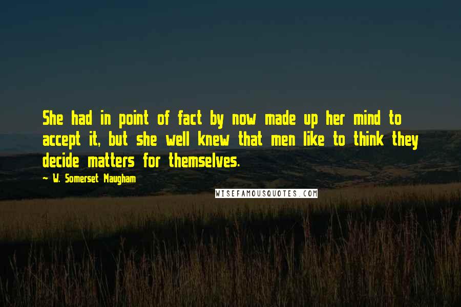 W. Somerset Maugham Quotes: She had in point of fact by now made up her mind to accept it, but she well knew that men like to think they decide matters for themselves.