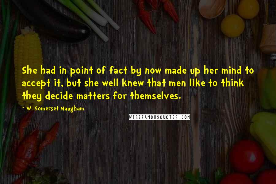 W. Somerset Maugham Quotes: She had in point of fact by now made up her mind to accept it, but she well knew that men like to think they decide matters for themselves.