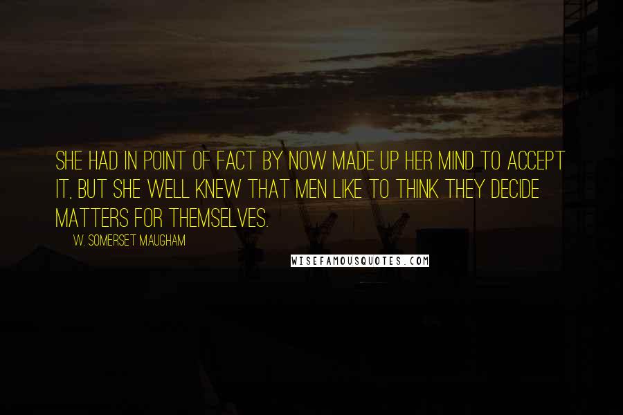 W. Somerset Maugham Quotes: She had in point of fact by now made up her mind to accept it, but she well knew that men like to think they decide matters for themselves.