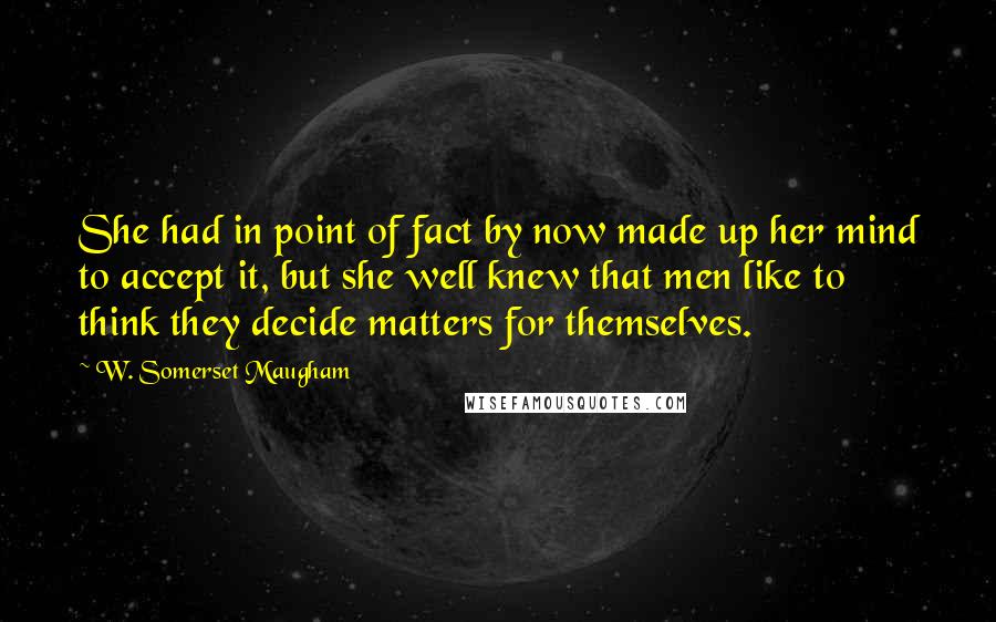 W. Somerset Maugham Quotes: She had in point of fact by now made up her mind to accept it, but she well knew that men like to think they decide matters for themselves.