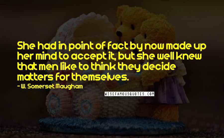 W. Somerset Maugham Quotes: She had in point of fact by now made up her mind to accept it, but she well knew that men like to think they decide matters for themselves.