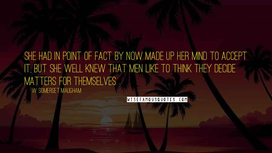 W. Somerset Maugham Quotes: She had in point of fact by now made up her mind to accept it, but she well knew that men like to think they decide matters for themselves.