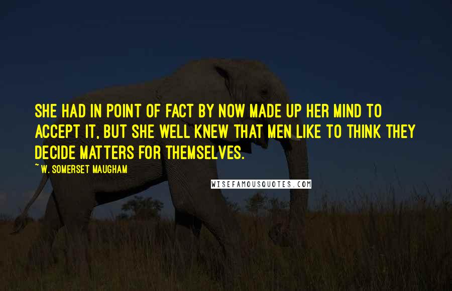 W. Somerset Maugham Quotes: She had in point of fact by now made up her mind to accept it, but she well knew that men like to think they decide matters for themselves.