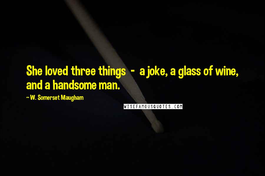 W. Somerset Maugham Quotes: She loved three things  -  a joke, a glass of wine, and a handsome man.