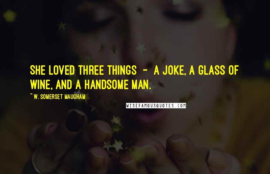 W. Somerset Maugham Quotes: She loved three things  -  a joke, a glass of wine, and a handsome man.