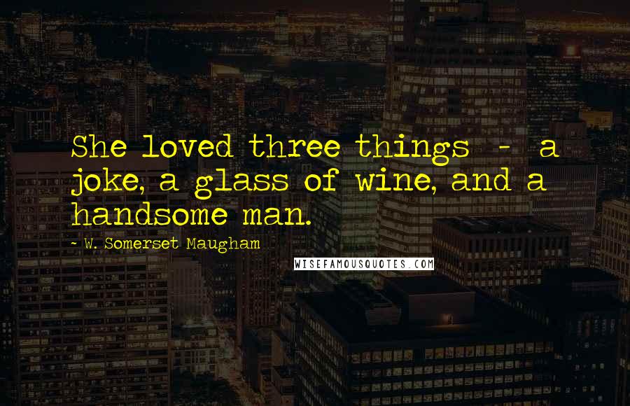 W. Somerset Maugham Quotes: She loved three things  -  a joke, a glass of wine, and a handsome man.