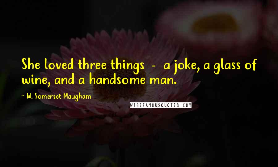 W. Somerset Maugham Quotes: She loved three things  -  a joke, a glass of wine, and a handsome man.