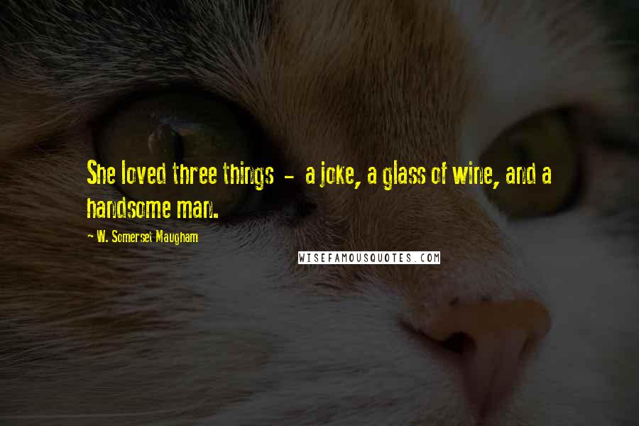 W. Somerset Maugham Quotes: She loved three things  -  a joke, a glass of wine, and a handsome man.