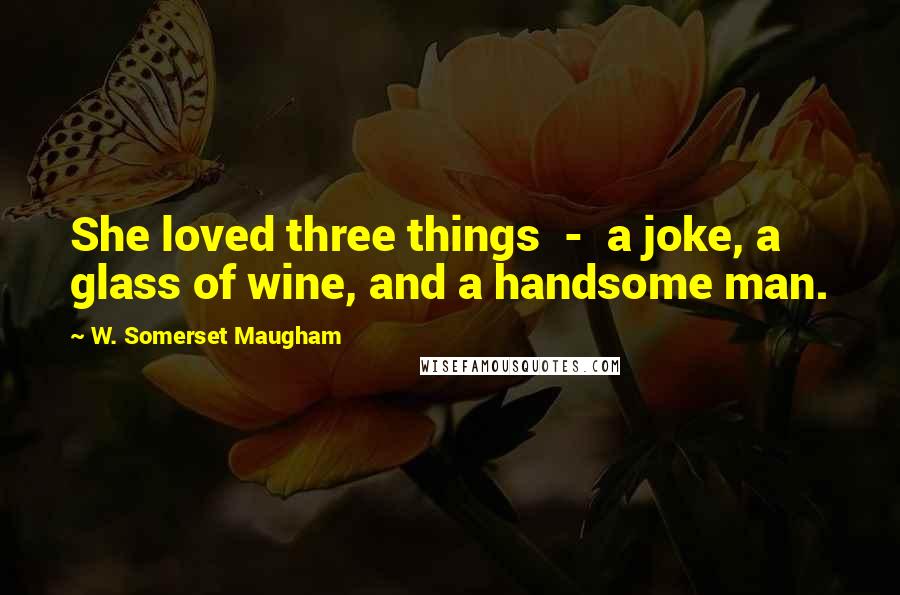 W. Somerset Maugham Quotes: She loved three things - a joke, a glass of wine, and a handsome man.