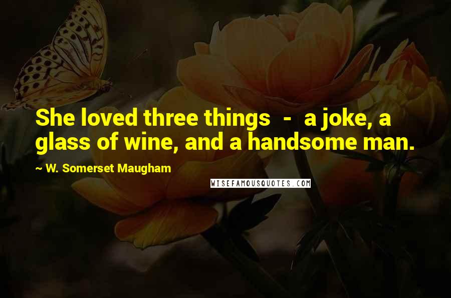 W. Somerset Maugham Quotes: She loved three things  -  a joke, a glass of wine, and a handsome man.