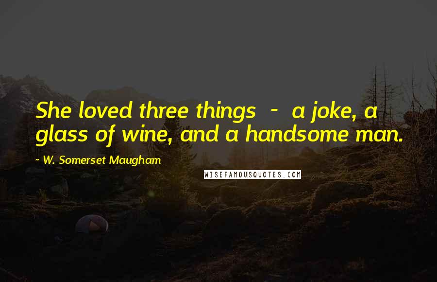 W. Somerset Maugham Quotes: She loved three things  -  a joke, a glass of wine, and a handsome man.