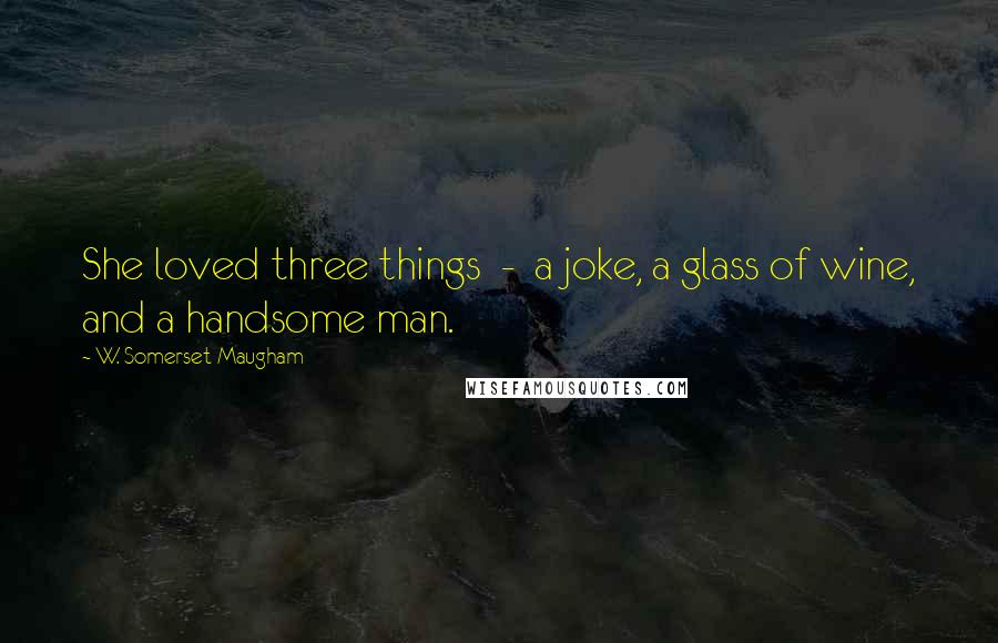 W. Somerset Maugham Quotes: She loved three things  -  a joke, a glass of wine, and a handsome man.