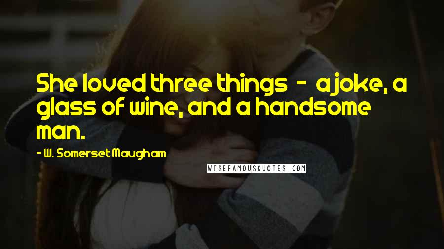 W. Somerset Maugham Quotes: She loved three things  -  a joke, a glass of wine, and a handsome man.