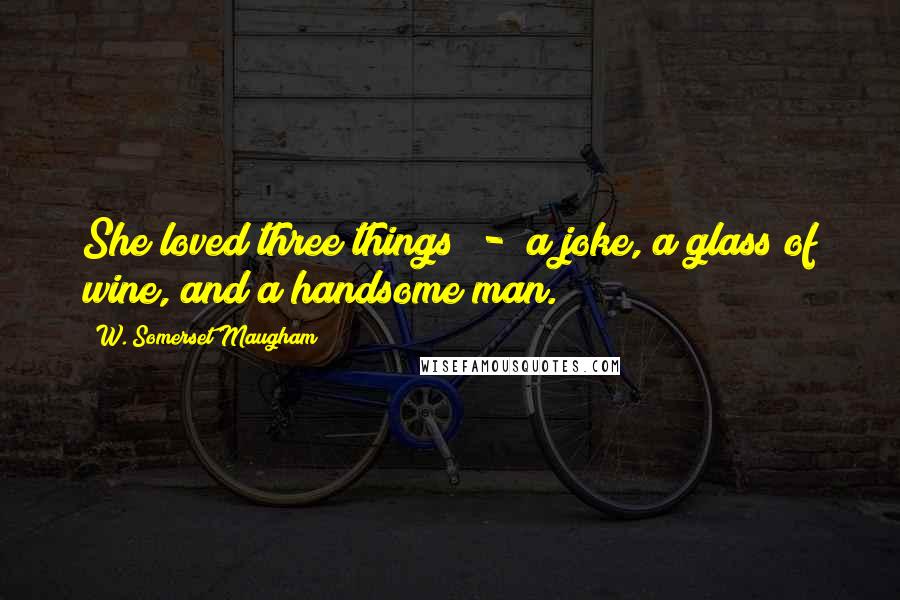 W. Somerset Maugham Quotes: She loved three things  -  a joke, a glass of wine, and a handsome man.