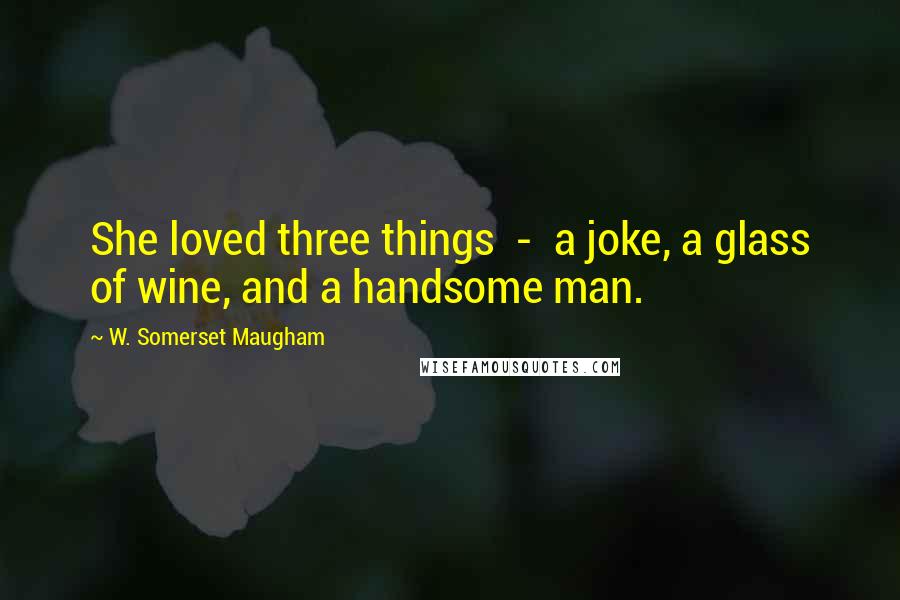 W. Somerset Maugham Quotes: She loved three things  -  a joke, a glass of wine, and a handsome man.