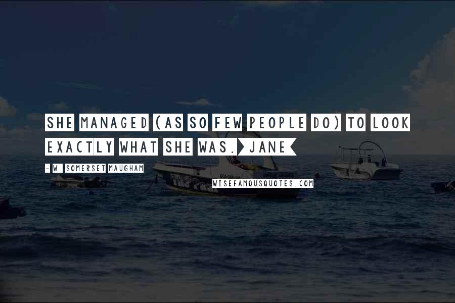 W. Somerset Maugham Quotes: She managed (as so few people do) to look exactly what she was.[Jane]