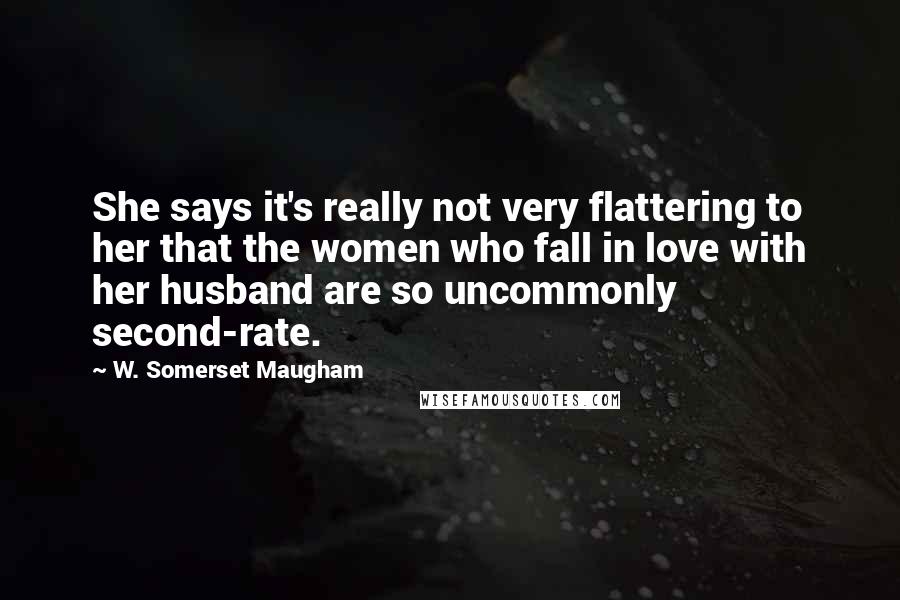 W. Somerset Maugham Quotes: She says it's really not very flattering to her that the women who fall in love with her husband are so uncommonly second-rate.