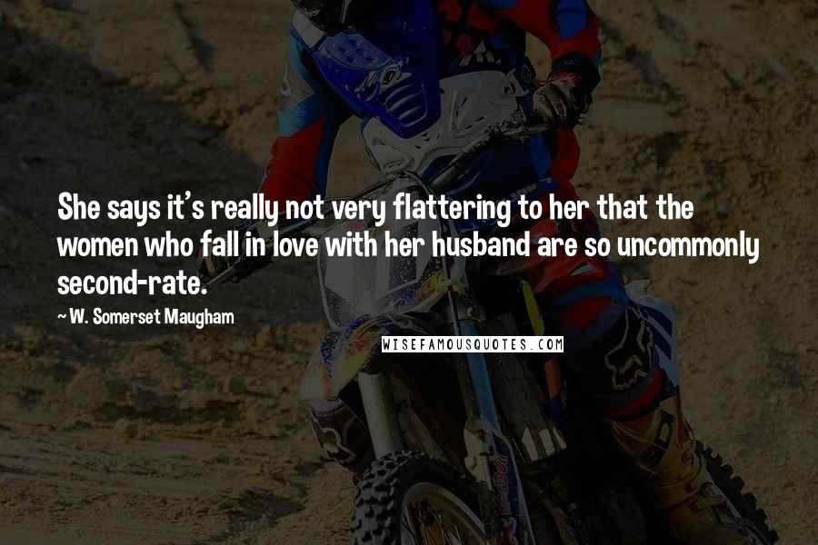 W. Somerset Maugham Quotes: She says it's really not very flattering to her that the women who fall in love with her husband are so uncommonly second-rate.