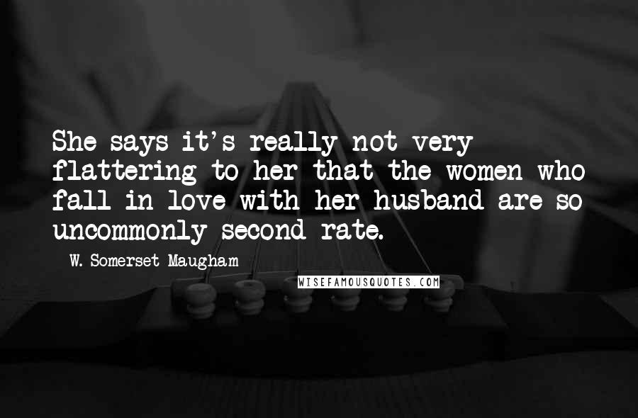 W. Somerset Maugham Quotes: She says it's really not very flattering to her that the women who fall in love with her husband are so uncommonly second-rate.