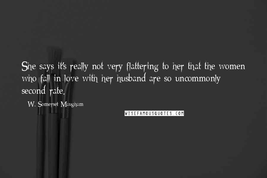 W. Somerset Maugham Quotes: She says it's really not very flattering to her that the women who fall in love with her husband are so uncommonly second-rate.