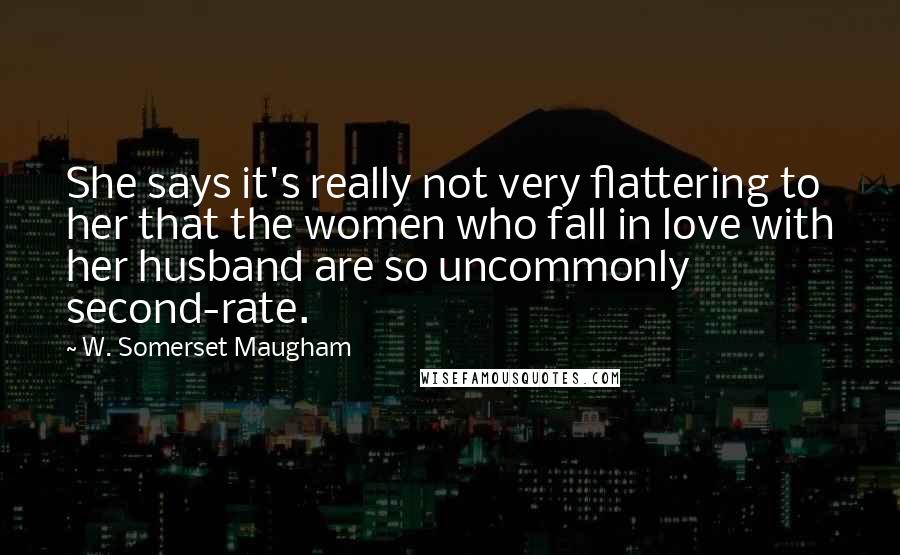 W. Somerset Maugham Quotes: She says it's really not very flattering to her that the women who fall in love with her husband are so uncommonly second-rate.