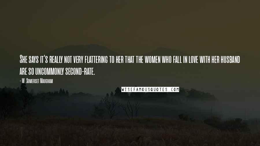 W. Somerset Maugham Quotes: She says it's really not very flattering to her that the women who fall in love with her husband are so uncommonly second-rate.