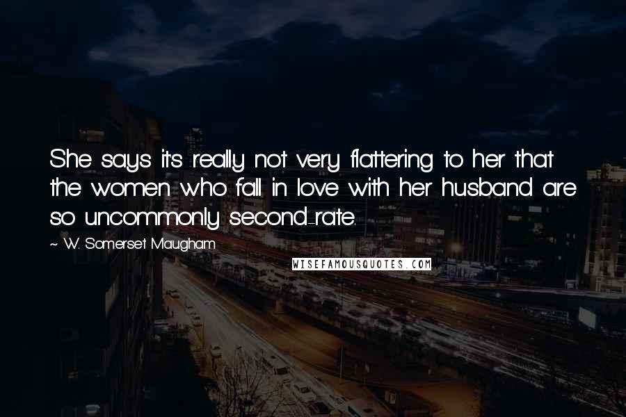 W. Somerset Maugham Quotes: She says it's really not very flattering to her that the women who fall in love with her husband are so uncommonly second-rate.