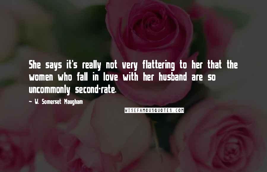 W. Somerset Maugham Quotes: She says it's really not very flattering to her that the women who fall in love with her husband are so uncommonly second-rate.