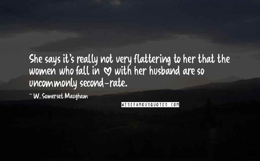 W. Somerset Maugham Quotes: She says it's really not very flattering to her that the women who fall in love with her husband are so uncommonly second-rate.