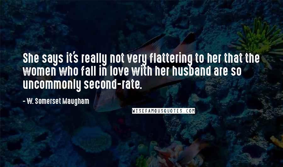 W. Somerset Maugham Quotes: She says it's really not very flattering to her that the women who fall in love with her husband are so uncommonly second-rate.