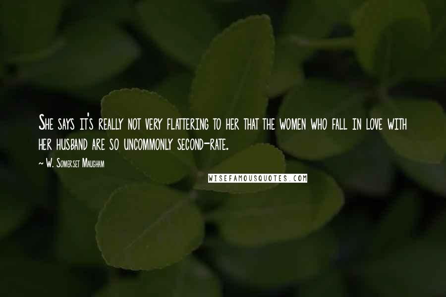 W. Somerset Maugham Quotes: She says it's really not very flattering to her that the women who fall in love with her husband are so uncommonly second-rate.
