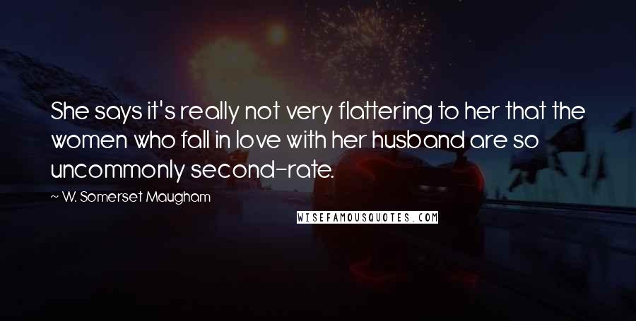 W. Somerset Maugham Quotes: She says it's really not very flattering to her that the women who fall in love with her husband are so uncommonly second-rate.