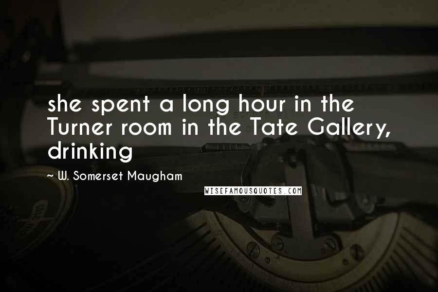 W. Somerset Maugham Quotes: she spent a long hour in the Turner room in the Tate Gallery, drinking