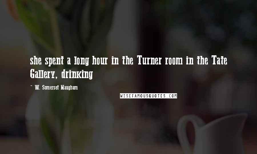 W. Somerset Maugham Quotes: she spent a long hour in the Turner room in the Tate Gallery, drinking