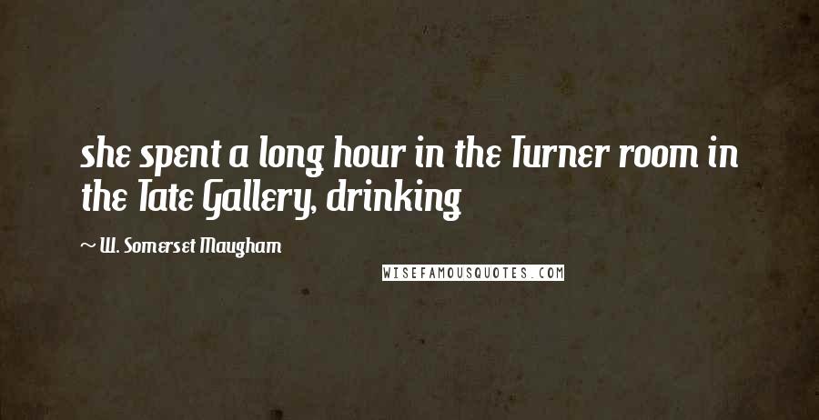 W. Somerset Maugham Quotes: she spent a long hour in the Turner room in the Tate Gallery, drinking