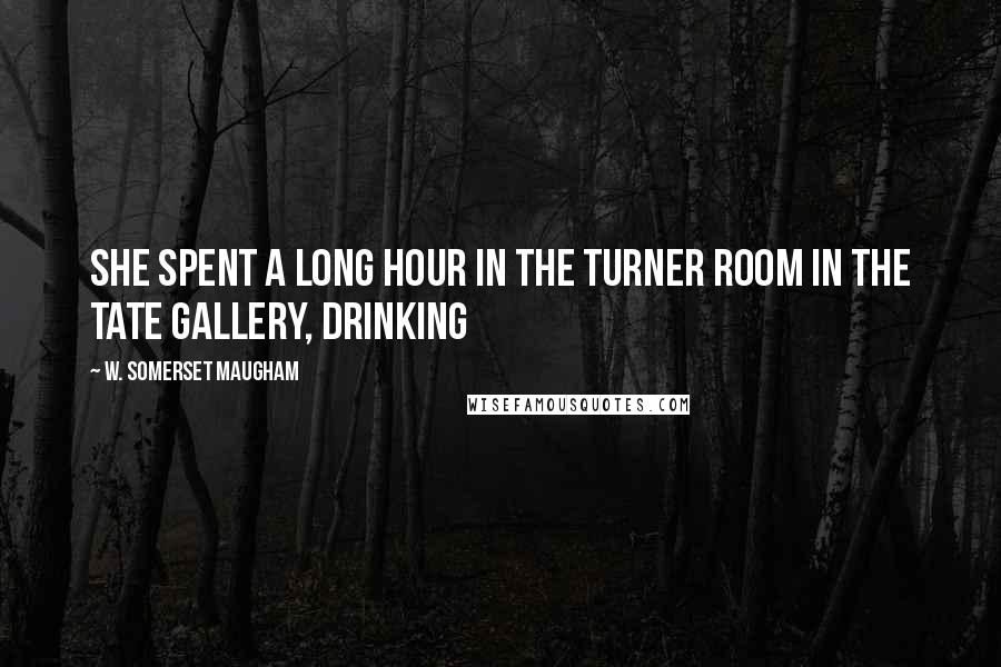 W. Somerset Maugham Quotes: she spent a long hour in the Turner room in the Tate Gallery, drinking