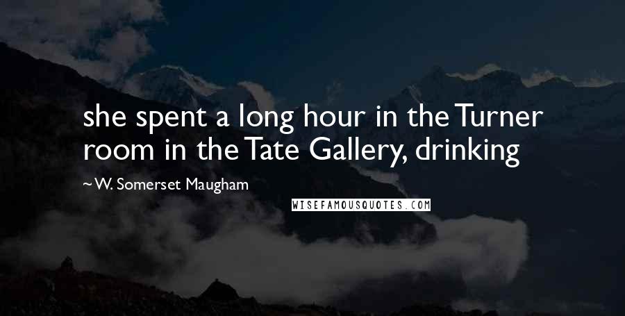 W. Somerset Maugham Quotes: she spent a long hour in the Turner room in the Tate Gallery, drinking