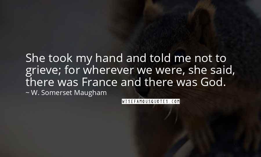 W. Somerset Maugham Quotes: She took my hand and told me not to grieve; for wherever we were, she said, there was France and there was God.