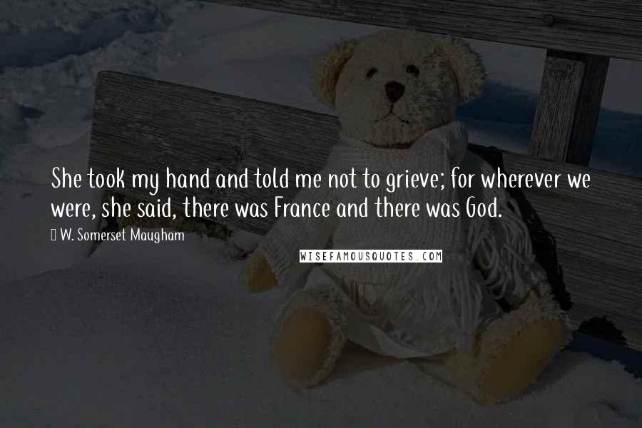 W. Somerset Maugham Quotes: She took my hand and told me not to grieve; for wherever we were, she said, there was France and there was God.