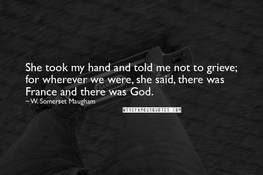 W. Somerset Maugham Quotes: She took my hand and told me not to grieve; for wherever we were, she said, there was France and there was God.