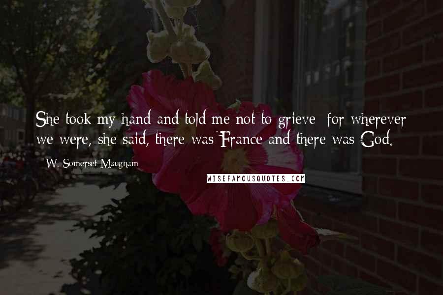 W. Somerset Maugham Quotes: She took my hand and told me not to grieve; for wherever we were, she said, there was France and there was God.