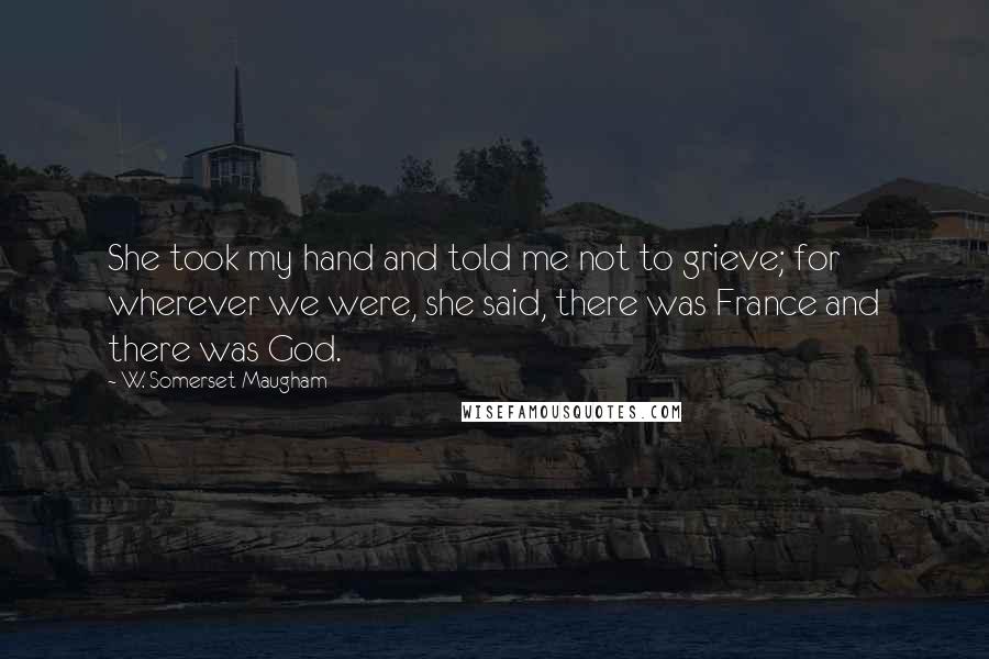 W. Somerset Maugham Quotes: She took my hand and told me not to grieve; for wherever we were, she said, there was France and there was God.