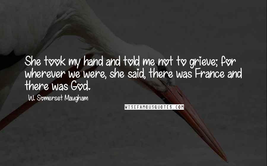 W. Somerset Maugham Quotes: She took my hand and told me not to grieve; for wherever we were, she said, there was France and there was God.