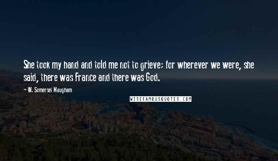 W. Somerset Maugham Quotes: She took my hand and told me not to grieve; for wherever we were, she said, there was France and there was God.