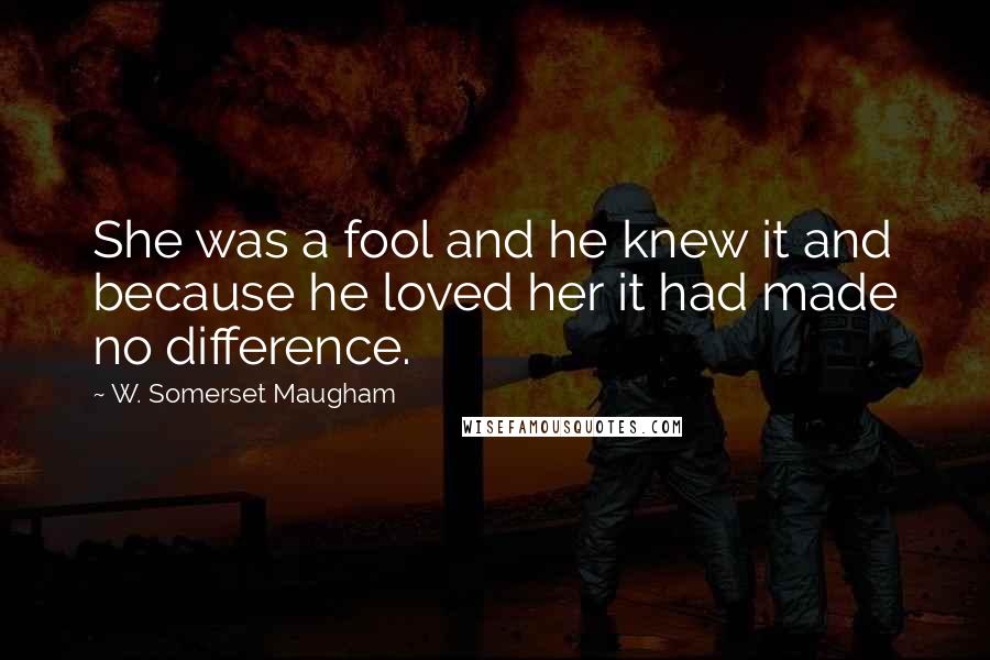 W. Somerset Maugham Quotes: She was a fool and he knew it and because he loved her it had made no difference.