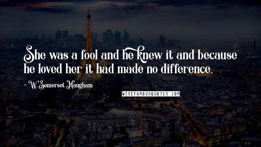 W. Somerset Maugham Quotes: She was a fool and he knew it and because he loved her it had made no difference.