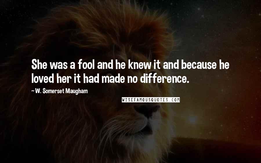 W. Somerset Maugham Quotes: She was a fool and he knew it and because he loved her it had made no difference.